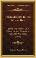 From Moscow To The Persian Gulf: Being The Journal Of A Disenchanted Traveler In Turkestan And Persia 0548770212 Book Cover