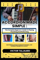 ACCORDION MADE SIMPLE : The Complete Beginner’s Guide To Playing, Practicing And Performing: Learn Bellows Control, Keyboard Technique, And Confident Playing From Scratch B0GDWMJXDR Book Cover