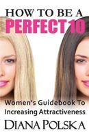 How to Be a Perfect 10: Women's Guidebook to Increasing Attractiveness 0991690303 Book Cover