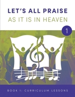 LET'S ALL PRAISE AS IT IS IN HEAVEN Book 1 Ten Curriculum Lessons: Advancing God's Kingdom Through Music 1955820066 Book Cover