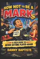 How Not To Be A Mark A Field Guide To Never Getting Played Again B0GYFJ7F62 Book Cover