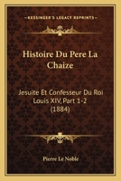 Histoire Du Pere La Chaize: Jesuite Et Confesseur Du Roi Louis XIV, Part 1-2 (1884) 1166793982 Book Cover