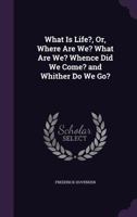 What Is Life?, Or, Where Are We? What Are We? Whence Did We Come? and Whither Do We Go? 0548477302 Book Cover