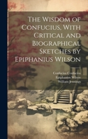 The Wisdom of Confucius, With Critical and Biographical Sketches by Epiphanius Wilson 101942480X Book Cover
