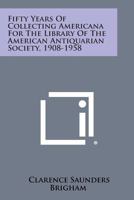 Fifty Years of Collecting Americana for the Library of the American Antiquarian Society, 1908-1958 1258636417 Book Cover