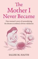 The Mother I Never Became: One woman's story of surrendering the dream to embrace divine validation 1068338903 Book Cover