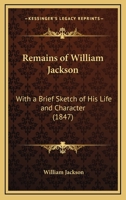 Remains of William Jackson: With a Brief Sketch of His Life and Character 1165693518 Book Cover