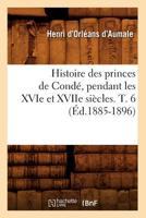 Histoire Des Princes de Conda(c), Pendant Les Xvie Et Xviie Sia]cles. T. 6 (A0/00d.1885-1896) 2012670016 Book Cover