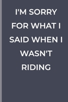 I'M SORRY FOR WHAT I SAID WHEN I WASN'T RIDING: funny lined book for Riding 1700375040 Book Cover