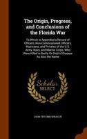 The Origin, Progress, and Conclusions of the Florida War: To Which Is Appended a Record of Officers, Non-Commissioned Officers, Musicians, and ... in Battle Or Died of Disease As Also the Name 1345375247 Book Cover
