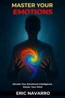 Master Your Emotions: Elevate Your Emotional Intelligence, Master Your Mind, Your Thoughts, Strengthen Your Self-Control, and Build Resilience B0FR2BKGS5 Book Cover