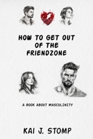 How to get out of the friendzone: A book about masculinity B0F1Z4VP1S Book Cover