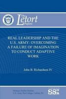 Real Leadership and the U.S. Army: Overcoming a Failure of Imagination to Conduct Adaptive Work 1477687548 Book Cover