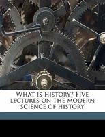 What Is History? Five Lectures On The Modern Science Of History 1163269174 Book Cover