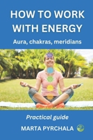 How to Work with Energy: AURA, CHAKRAS MERIDIANS. Practical guide: Learn how to clean, balance, strenghten and develop aura, energy channels an 8363136387 Book Cover