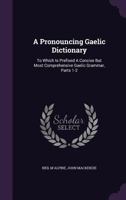 A Pronouncing Gaelic Dictionary: To Which Is Prefixed A Concise But Most Comprehensive Gaelic Grammar, Parts 1-2... 1340671840 Book Cover