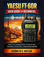 YAESU FT-60R User Guide for Beginners: Master Your Handheld Radio with Step-by-Step Instructions, Practical Tips, and Essential Amateur Radio Skills B0GHK2H6PY Book Cover