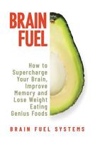 Brain Fuel: Supercharge Your Brain, Improve Memory and Lose Weight Eating Genius Foods, Expanded 2nd Edition 1091706263 Book Cover