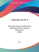 Collection De M. E: Antiquites Grecques Et Romaines, Vases Peints, Terres Bronzes, Marbres Etc. (1904) 1160833648 Book Cover