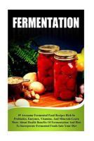 Fermentation: 49 Awesome Fermented Food Recipes Rich In Probiotics, Enzymes, Vitamins, And Minerals-Learn About Health Benefits Of Fermentation And How ... And Preserving, Fermentation For Beginners) 1503004082 Book Cover