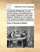 Le Pazzie D'Orlando, a new Comic Opera, as Performed at the King's-Theatre in the Hay-Market. Written by Mr. Badini. The Music by Signor Guglielmi 1170476880 Book Cover