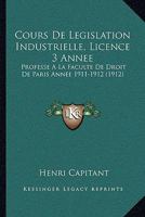 Cours De Legislation Industrielle, Licence 3 Annee: Professe A La Faculte De Droit De Paris Annee 1911-1912 (1912) 1168150868 Book Cover