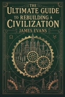 The Ultimate Guide to Rebuilding a Civilization: A Technical Manual for the Post-Collapse Era 1806475235 Book Cover