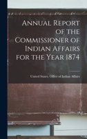 Annual Report of the Commissioner of Indian Affairs for the Year 1874 1017926581 Book Cover