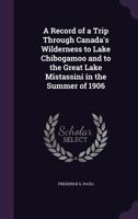 A Record Of A Trip Through Canada's Wilderness To Lake Chibogamoo And To The Great Lake Mistassini In The Summer Of 19106 1437464696 Book Cover