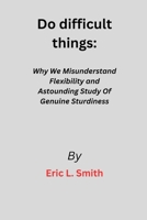 Do difficult things: Why We Misunderstand Flexibility and the Astounding Study of Genuine Sturdiness B0C1HWZ7BG Book Cover