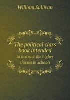 The Political Class Book: Intended to Instruct the Higher Classes in Schools in the Origin, Nature, and Use of Political Power. 1275809103 Book Cover