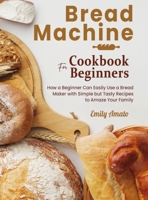 Bread Machine Cookbook for Beginners: How a Beginner Can Easily Use a Bread Maker with Simple but Tasty Recipes to Amaze Your Family 1801646856 Book Cover