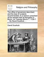 The office of governors described; and the duty of subjects recommended. In a sermon preached at the assizes held at Abingdon in Berks, on Tuesday March 7, 1726-7. ... By David Scurlock, ... 117047148X Book Cover
