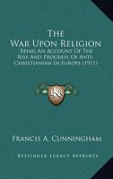 War Upon Religion: Being an Account of the Rise and Progress of Anti-Christianism in Europe 1530488710 Book Cover