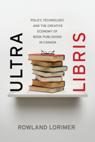 Ultra Libris: Policy, Technology, and the Creative Economy of Book Publishing in Canada 1770410767 Book Cover