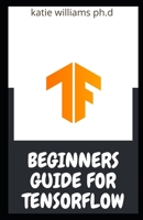 BEGINNERS GUIDE FOR TENSORFLOW: Essential Guide To Learning Tensor flow For Beginners B0917YG5NJ Book Cover