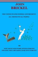 The United States Federal Government, All Things to All People: Or Why Your Taxes Were Fifteen Percent and Why They are Going to be Fifty Percent 1500187577 Book Cover