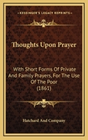 Thoughts Upon Prayer: With Short Forms Of Private And Family Prayers, For The Use Of The Poor 1120043662 Book Cover