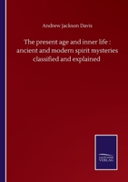 The present age and inner life: ancient and modern spirit mysteries classified and explained 1014470927 Book Cover