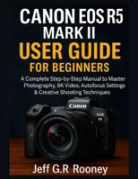 CANON EOS R5 MARK II USER GUIDE FOR BEGINNERS: A Complete Step-by-Step Manual to Master Photography, 8K Video, Autofocus Settings & Creative Shooting Techniques B0G4JQKGZL Book Cover