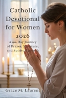 CATHOLIC DEVOTIONAL FOR WOMEN 2026: A 90-Day Journey of Prayer, Scripture, and Spiritual Growth B0GC5MPZWY Book Cover