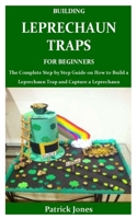 Building Leprechaun Traps for Beginners: The Complete Step by Step Guide on How to Build a Leprechaun Trap and Capture a Leprechaun B084DMKPHW Book Cover