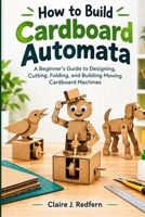 How to Build Cardboard Automata: A Beginner’s Guide to Designing, Cutting, Folding, and Building Moving Cardboard Machines B0HJT72Y72 Book Cover