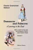 Damascus and Palmyra: A Journey to the East. With a Sketch of the State and Prospects of Syria, Under Ibrahim Pasha; Volume 2 1017409277 Book Cover