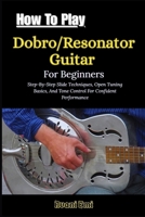How To Play Dobro/Resonator Guitar For Beginners: Step-By-Step Slide Techniques, Open Tuning Basics, And Tone Control For Confident Performance B0GN2V2N7V Book Cover