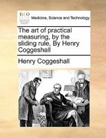 The art of Practical Measuring, by the Sliding Rule: By Henry Coggeshall, Gent Whereto is Added, in a Short Method, the use of Scammozzi's Lines, for ... Angles of Hips, Rafters, at any Pitch 6thed 1171419147 Book Cover