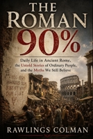 The Roman 90%: Daily Life in Ancient Rome, the Untold Stories of Ordinary People, and the Myths We Still Believe B0H4QZQT6M Book Cover