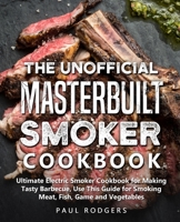 The Unofficial Masterbuilt Smoker Cookbook: Ultimate Electric Smoker Cookbook for Making Tasty Barbecue, Use This Guide for Smoking Meat, Fish, Game and Vegetables B086PN2B6X Book Cover