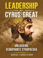 Leadership by Cyrus the Great: Unlocking Xenophon's Cyropaedia 0989295788 Book Cover