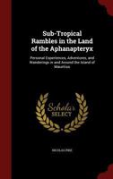 Sub-Tropical Rambles in the Land of the Aphanapteryx: Personal Experiences, Adventures, and Wanderings in and Around the Island of Mauritius 1016212593 Book Cover